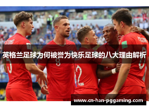 英格兰足球为何被誉为快乐足球的八大理由解析