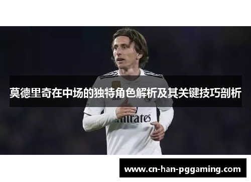 莫德里奇在中场的独特角色解析及其关键技巧剖析