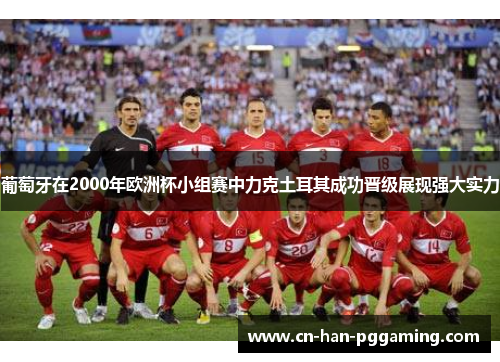 葡萄牙在2000年欧洲杯小组赛中力克土耳其成功晋级展现强大实力 葡萄牙在2000年欧洲杯小组赛中力克土耳其成功晋级展现强大实力