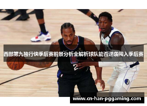 西部第九独行侠季后赛前景分析全解析球队能否逆袭闯入季后赛 西部第九独行侠季后赛前景分析全解析球队能否逆袭闯入季后赛