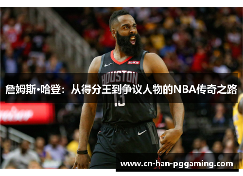 詹姆斯·哈登：从得分王到争议人物的NBA传奇之路