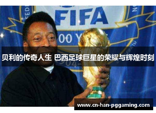 贝利的传奇人生 巴西足球巨星的荣耀与辉煌时刻 贝利的传奇人生 巴西足球巨星的荣耀与辉煌时刻