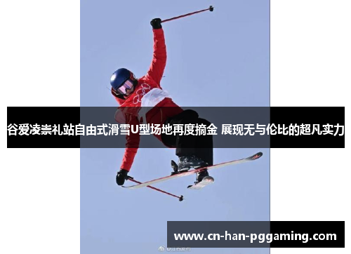 谷爱凌崇礼站自由式滑雪U型场地再度摘金 展现无与伦比的超凡实力