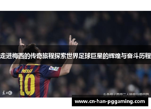 走进梅西的传奇旅程探索世界足球巨星的辉煌与奋斗历程