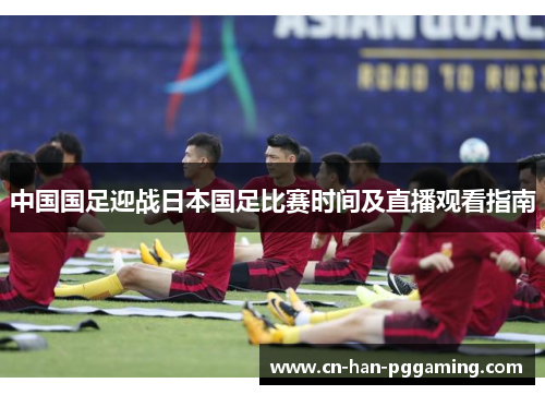 中国国足迎战日本国足比赛时间及直播观看指南