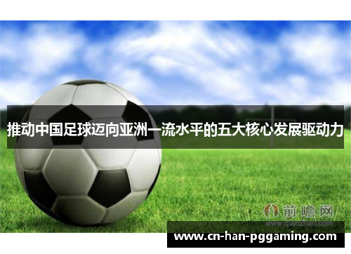 推动中国足球迈向亚洲一流水平的五大核心发展驱动力 推动中国足球迈向亚洲一流水平的五大核心发展驱动力