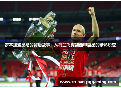 罗本加盟皇马的背后故事:从荷兰飞翼到西甲巨星的精彩蜕变 罗本加盟皇马的背后故事:从荷兰飞翼到西甲巨星的精彩蜕变