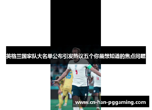 英格兰国家队大名单公布引发热议五个你最想知道的焦点问题