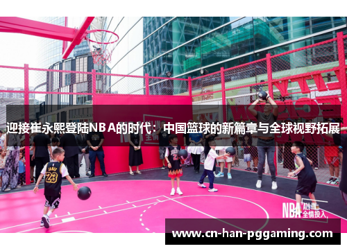 迎接崔永熙登陆NBA的时代:中国篮球的新篇章与全球视野拓展 迎接崔永熙登陆NBA的时代:中国篮球的新篇章与全球视野拓展