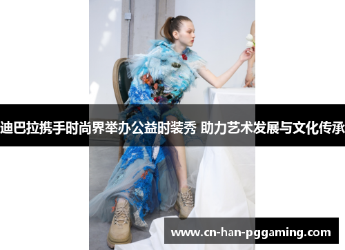 迪巴拉携手时尚界举办公益时装秀 助力艺术发展与文化传承