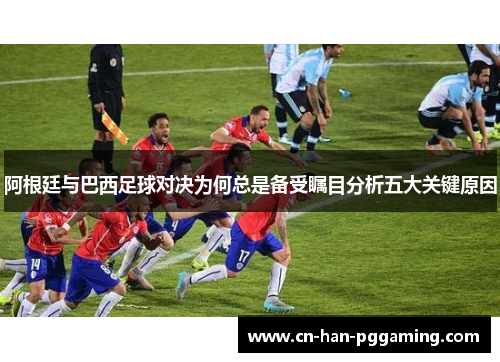 阿根廷与巴西足球对决为何总是备受瞩目分析五大关键原因