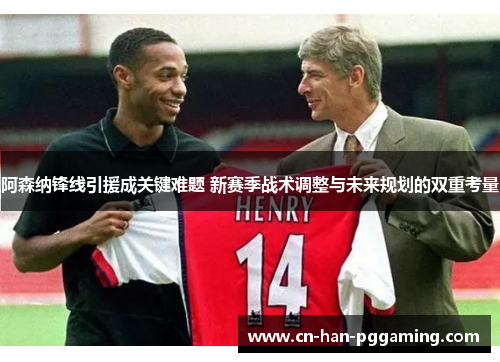 阿森纳锋线引援成关键难题 新赛季战术调整与未来规划的双重考量 阿森纳锋线引援成关键难题 新赛季战术调整与未来规划的双重考量