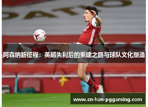 阿森纳新征程:英超失利后的重建之路与球队文化塑造 阿森纳新征程:英超失利后的重建之路与球队文化塑造