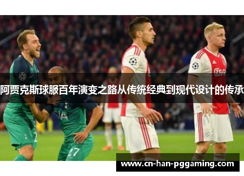 阿贾克斯球服百年演变之路从传统经典到现代设计的传承 阿贾克斯球服百年演变之路从传统经典到现代设计的传承