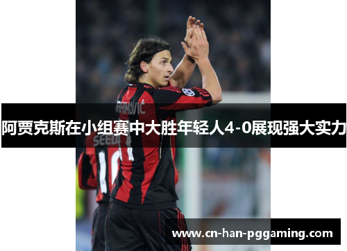 阿贾克斯在小组赛中大胜年轻人4-0展现强大实力 阿贾克斯在小组赛中大胜年轻人4-0展现强大实力