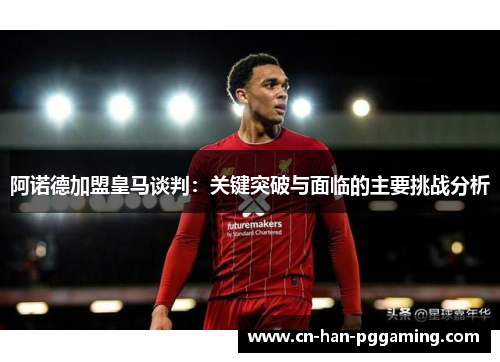 阿诺德加盟皇马谈判：关键突破与面临的主要挑战分析