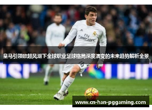 皇马引领欧超风潮下全球职业足球格局深度演变的未来趋势解析全景 皇马引领欧超风潮下全球职业足球格局深度演变的未来趋势解析全景