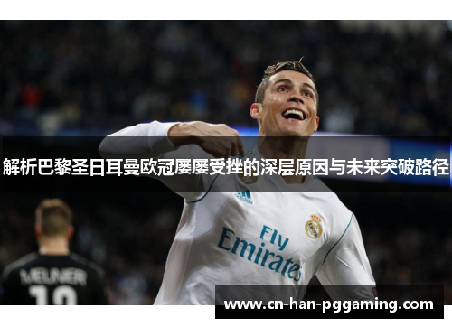 解析巴黎圣日耳曼欧冠屡屡受挫的深层原因与未来突破路径 解析巴黎圣日耳曼欧冠屡屡受挫的深层原因与未来突破路径