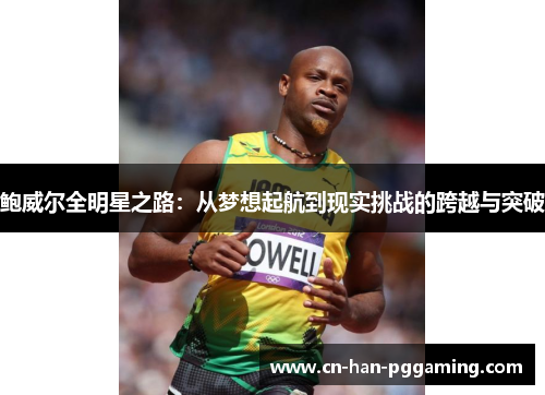 鲍威尔全明星之路:从梦想起航到现实挑战的跨越与突破 鲍威尔全明星之路:从梦想起航到现实挑战的跨越与突破