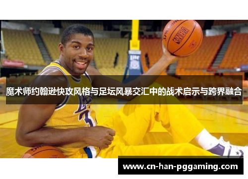 魔术师约翰逊快攻风格与足坛风暴交汇中的战术启示与跨界融合 魔术师约翰逊快攻风格与足坛风暴交汇中的战术启示与跨界融合