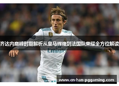 齐达内巅峰时期解析从皇马辉煌到法国队荣耀全方位解读 齐达内巅峰时期解析从皇马辉煌到法国队荣耀全方位解读