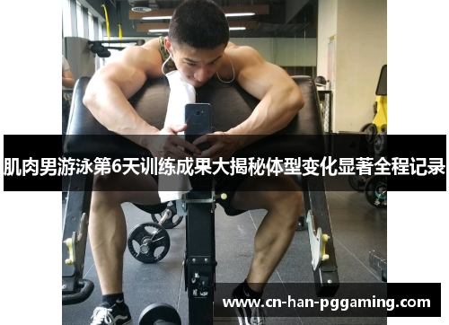 肌肉男游泳第6天训练成果大揭秘体型变化显著全程记录 肌肉男游泳第6天训练成果大揭秘体型变化显著全程记录