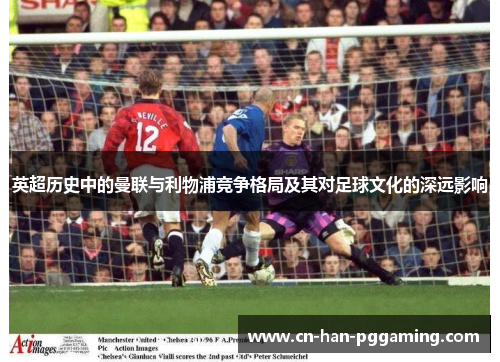 英超历史中的曼联与利物浦竞争格局及其对足球文化的深远影响 英超历史中的曼联与利物浦竞争格局及其对足球文化的深远影响