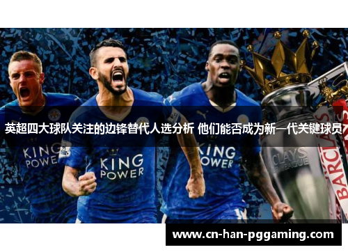 英超四大球队关注的边锋替代人选分析 他们能否成为新一代关键球员 英超四大球队关注的边锋替代人选分析 他们能否成为新一代关键球员