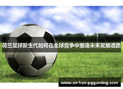 荷兰足球新生代如何在全球竞争中塑造未来发展道路 荷兰足球新生代如何在全球竞争中塑造未来发展道路