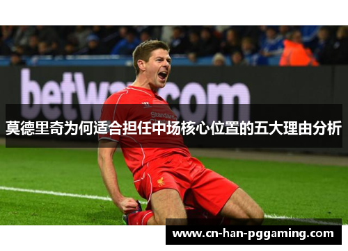 莫德里奇为何适合担任中场核心位置的五大理由分析 莫德里奇为何适合担任中场核心位置的五大理由分析
