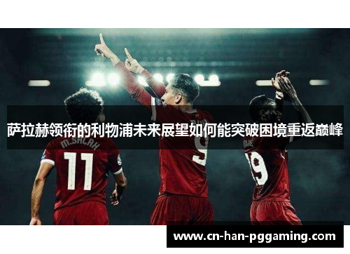 萨拉赫领衔的利物浦未来展望如何能突破困境重返巅峰 萨拉赫领衔的利物浦未来展望如何能突破困境重返巅峰