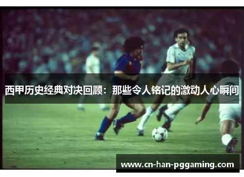 西甲历史经典对决回顾:那些令人铭记的激动人心瞬间 西甲历史经典对决回顾:那些令人铭记的激动人心瞬间