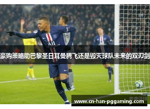 豪购策略助巴黎圣日耳曼腾飞还是毁灭球队未来的双刃剑 豪购策略助巴黎圣日耳曼腾飞还是毁灭球队未来的双刃剑