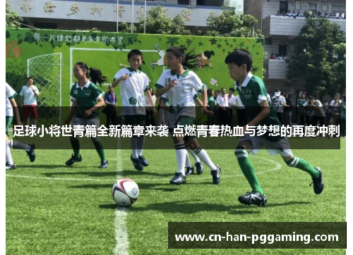 足球小将世青篇全新篇章来袭 点燃青春热血与梦想的再度冲刺
