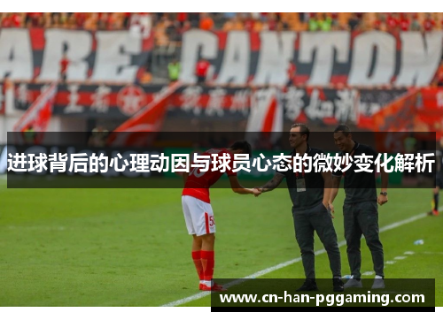 进球背后的心理动因与球员心态的微妙变化解析