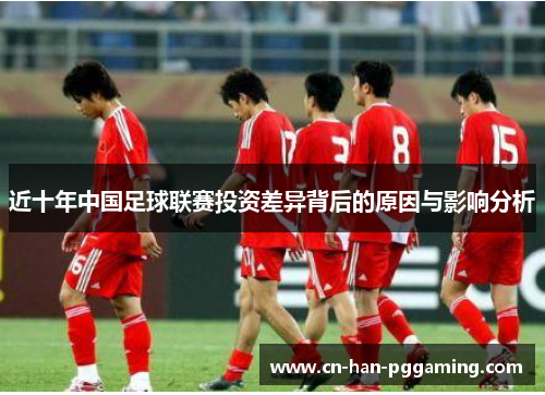 近十年中国足球联赛投资差异背后的原因与影响分析 近十年中国足球联赛投资差异背后的原因与影响分析