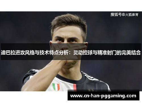迪巴拉进攻风格与技术特点分析：灵动控球与精准射门的完美结合