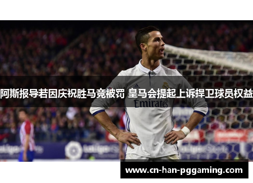 阿斯报导若因庆祝胜马竞被罚 皇马会提起上诉捍卫球员权益 阿斯报导若因庆祝胜马竞被罚 皇马会提起上诉捍卫球员权益