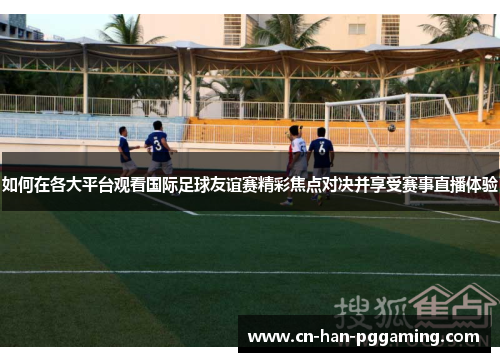 如何在各大平台观看国际足球友谊赛精彩焦点对决并享受赛事直播体验