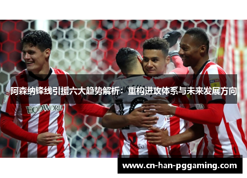 阿森纳锋线引援六大趋势解析:重构进攻体系与未来发展方向 阿森纳锋线引援六大趋势解析:重构进攻体系与未来发展方向