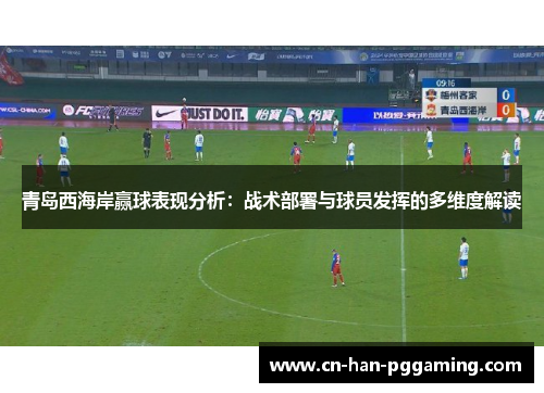 青岛西海岸赢球表现分析:战术部署与球员发挥的多维度解读 青岛西海岸赢球表现分析:战术部署与球员发挥的多维度解读