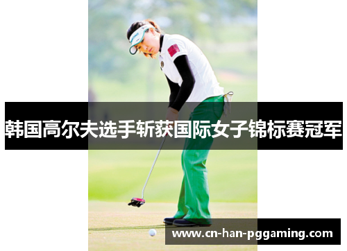 韩国高尔夫选手斩获国际女子锦标赛冠军