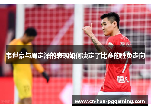 韦世豪与周定洋的表现如何决定了比赛的胜负走向 韦世豪与周定洋的表现如何决定了比赛的胜负走向
