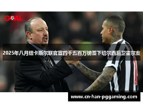 2025年八月纽卡斯尔联官宣四千五百万镑签下切尔西后卫霍尔案 2025年八月纽卡斯尔联官宣四千五百万镑签下切尔西后卫霍尔案