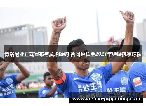 博洛尼亚正式宣布与莫塔续约 合同延长至2027年继续执掌球队 博洛尼亚正式宣布与莫塔续约 合同延长至2027年继续执掌球队