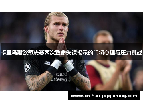卡里乌斯欧冠决赛两次致命失误揭示的门将心理与压力挑战 卡里乌斯欧冠决赛两次致命失误揭示的门将心理与压力挑战