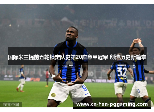国际米兰提前五轮锁定队史第20座意甲冠军 创造历史新篇章