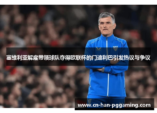塞维利亚解雇带领球队夺得欧联杯的门迪利巴引发热议与争议 塞维利亚解雇带领球队夺得欧联杯的门迪利巴引发热议与争议