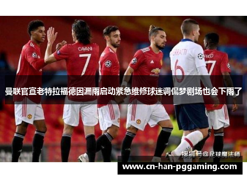 曼联官宣老特拉福德因漏雨启动紧急维修球迷调侃梦剧场也会下雨了 曼联官宣老特拉福德因漏雨启动紧急维修球迷调侃梦剧场也会下雨了