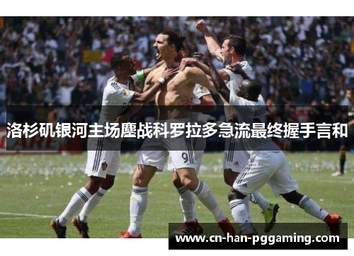 洛杉矶银河主场鏖战科罗拉多急流最终握手言和 洛杉矶银河主场鏖战科罗拉多急流最终握手言和
